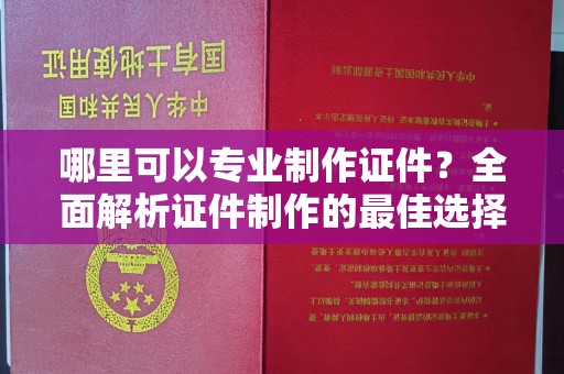 高阳哪里可以专业制作证件？全面解析证件制作的最佳选择